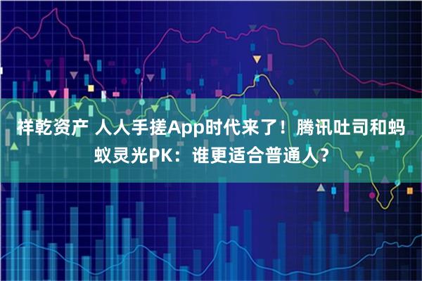 祥乾资产 人人手搓App时代来了！腾讯吐司和蚂蚁灵光PK：谁更适合普通人？