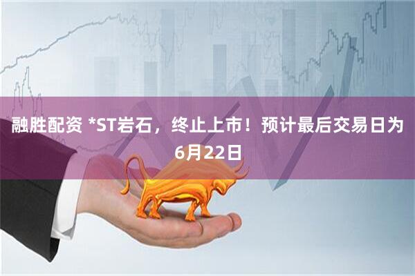 融胜配资 *ST岩石，终止上市！预计最后交易日为6月22日