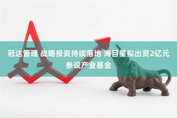 冠达管理 战略投资持续落地 海目星拟出资2亿元参设产业基金