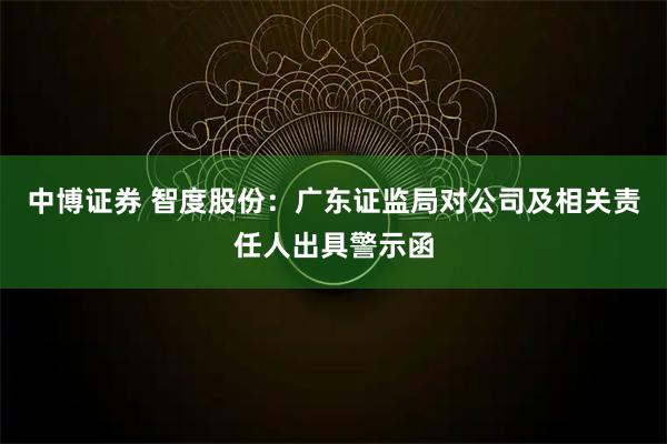 中博证券 智度股份：广东证监局对公司及相关责任人出具警示函