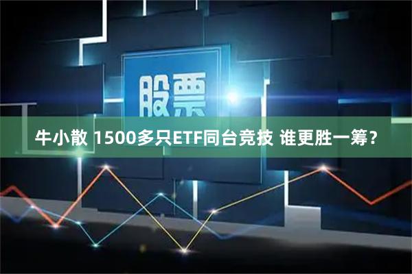 牛小散 1500多只ETF同台竞技 谁更胜一筹？