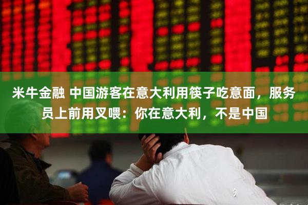 米牛金融 中国游客在意大利用筷子吃意面，服务员上前用叉喂：你在意大利，不是中国