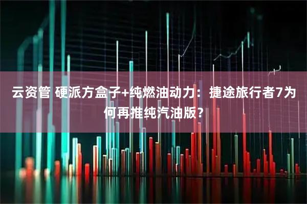 云资管 硬派方盒子+纯燃油动力：捷途旅行者7为何再推纯汽油版？
