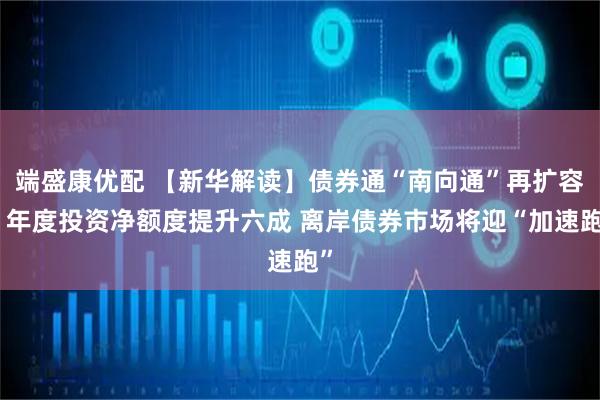 端盛康优配 【新华解读】债券通“南向通”再扩容：年度投资净额度提升六成 离岸债券市场将迎“加速跑”