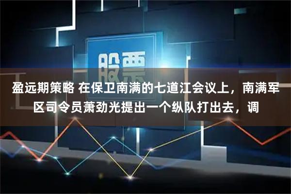 盈远期策略 在保卫南满的七道江会议上，南满军区司令员萧劲光提出一个纵队打出去，调