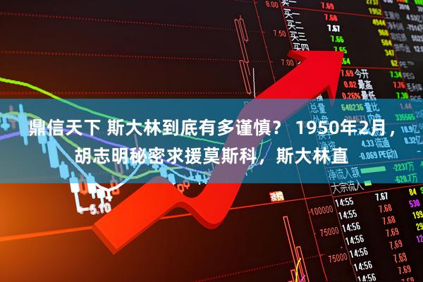 鼎信天下 斯大林到底有多谨慎？ 1950年2月，胡志明秘密求援莫斯科，斯大林直