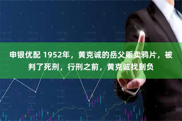 申银优配 1952年，黄克诚的岳父贩卖鸦片，被判了死刑，行刑之前，黄克诚找到负