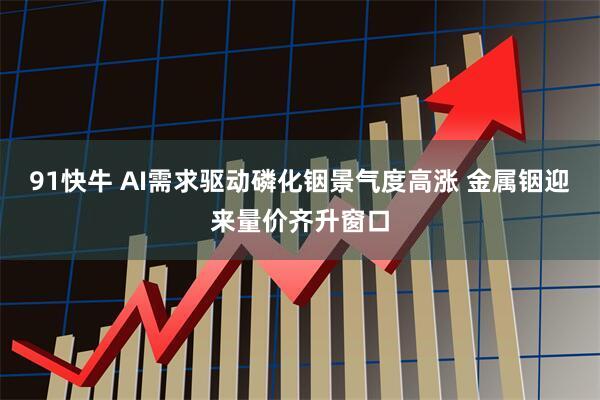91快牛 AI需求驱动磷化铟景气度高涨 金属铟迎来量价齐升窗口