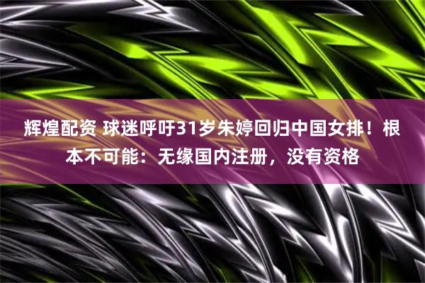 辉煌配资 球迷呼吁31岁朱婷回归中国女排！根本不可能：无缘国内注册，没有资格