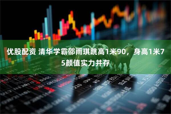 优股配资 清华学霸邵雨琪跳高1米90，身高1米75颜值实力并存