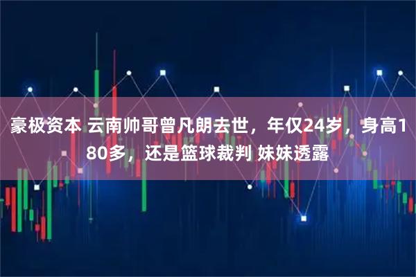 豪极资本 云南帅哥曾凡朗去世，年仅24岁，身高180多，还是篮球裁判 妹妹透露