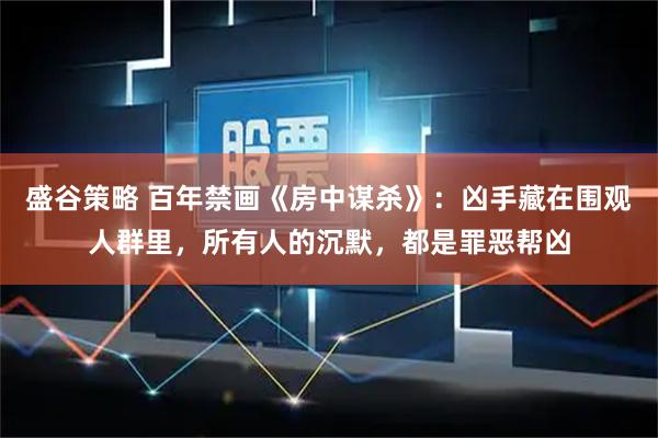 盛谷策略 百年禁画《房中谋杀》：凶手藏在围观人群里，所有人的沉默，都是罪恶帮凶