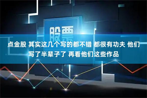 点金股 其实这几个写的都不错 都很有功夫 他们写了半辈子了 再看他们这些作品