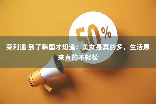 荣利通 到了韩国才知道：美女是真的多，生活原来真的不轻松