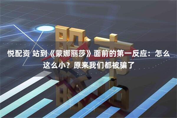 悦配资 站到《蒙娜丽莎》面前的第一反应：怎么这么小？原来我们都被骗了